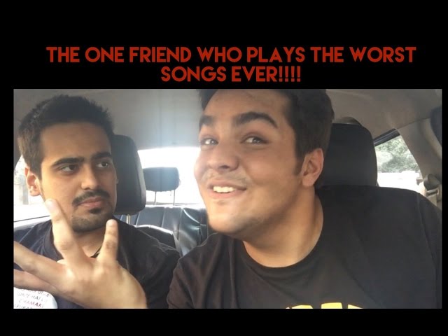 That one friend who plays THE WORST SONGS EVER!