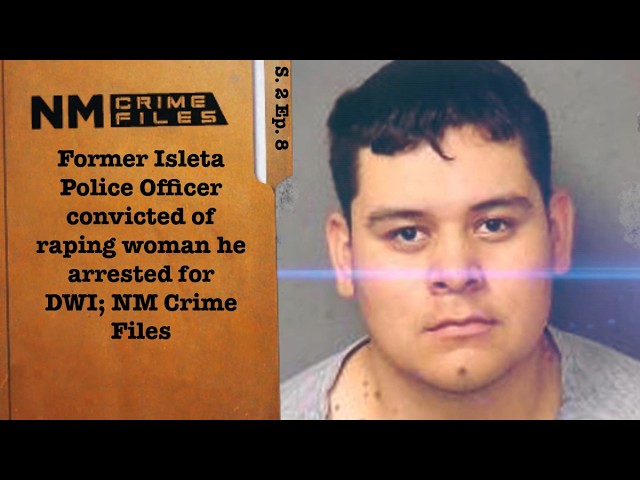 Former Isleta Police Officer convicted of raping woman he arrested for DWI; NM Crime Files