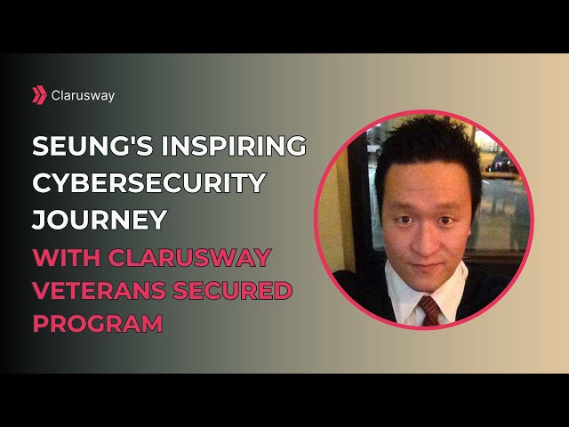 Clarusway Veterans Secured Program | Seung's Inspiring Cybersecurity Journey with Clarusway