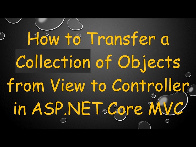How to Transfer a Collection of Objects from View to Controller in ASP.NET Core MVC