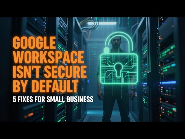 Google Workspace Isn’t Secure by Default: 5 Fixes Every Small Business Needs
