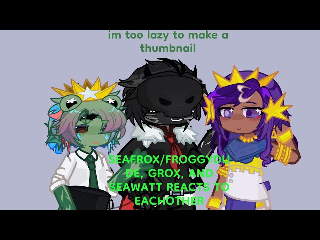 SEAWATT, GROX, AND FROGGY REACT TO EACHOTHER!! (MAJOR WIP) seafrox 🤤