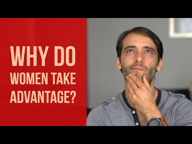 Why Women Take Advantage Of Men... (And How You Can Stop It)