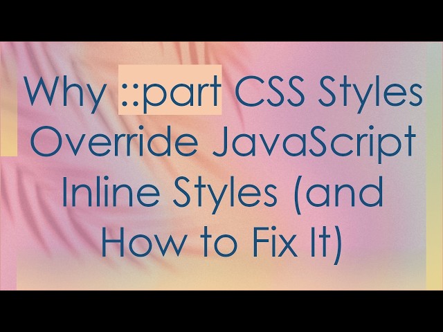 Why ::part CSS Styles Override JavaScript Inline Styles (and How to Fix It)