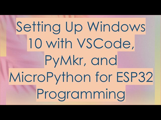 Setting Up Windows 10 with VSCode, PyMkr, and MicroPython for ESP32 Programming
