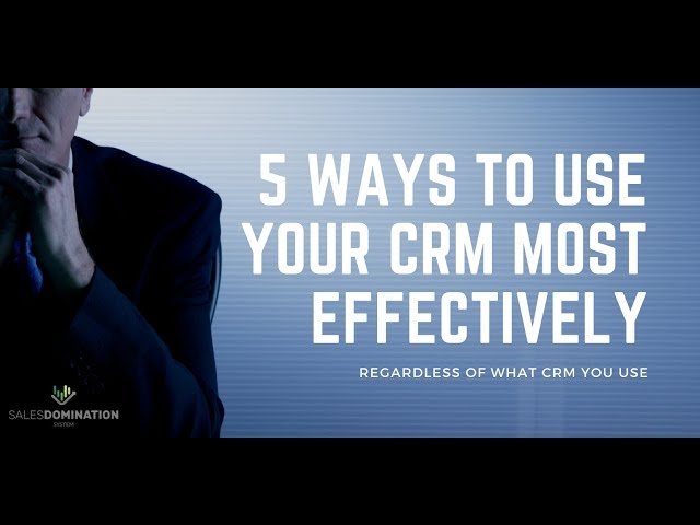 5 Ways To Use Your CRM Most Effectively