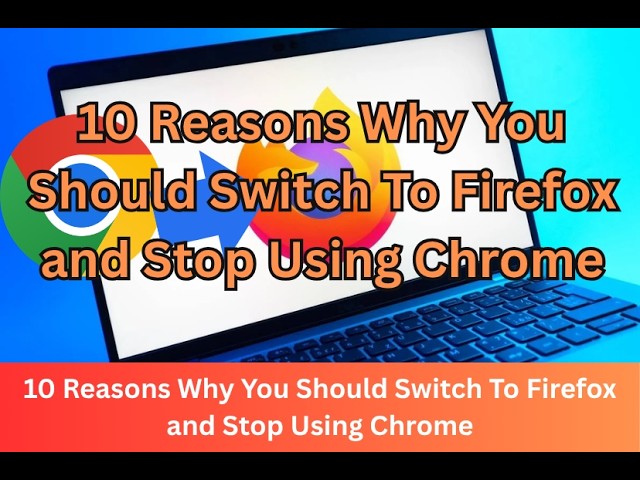 10 Reasons Why You Should Switch To Firefox and Stop Using Chrome