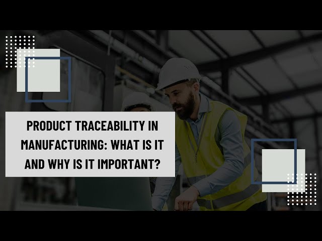 Product Traceability in Manufacturing: What Is It and Why Is It Important?