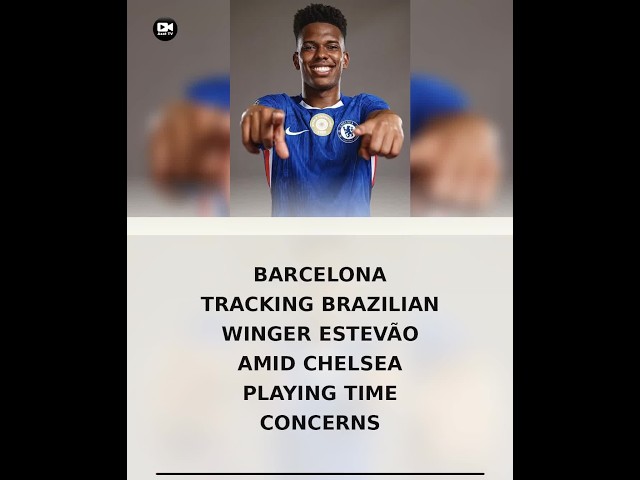 Barcelona tracking Brazilian winger Estevão amid Chelsea playing time concerns