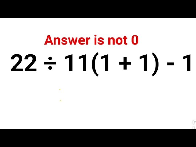 22 ÷ 11(1 + 1) - 1. Literally everyone thought the answer was 0 and got it wrong! Can u do it right?