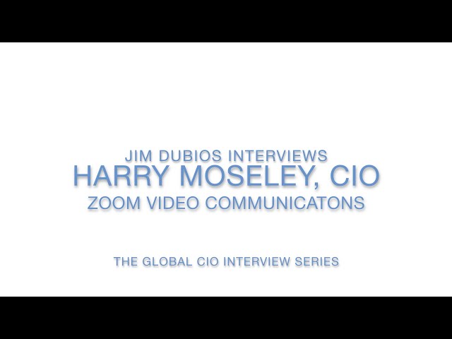The Global CIO Series: Jim DuBois interviews Harry Moseley, CIO, Zoom Video Conferencing