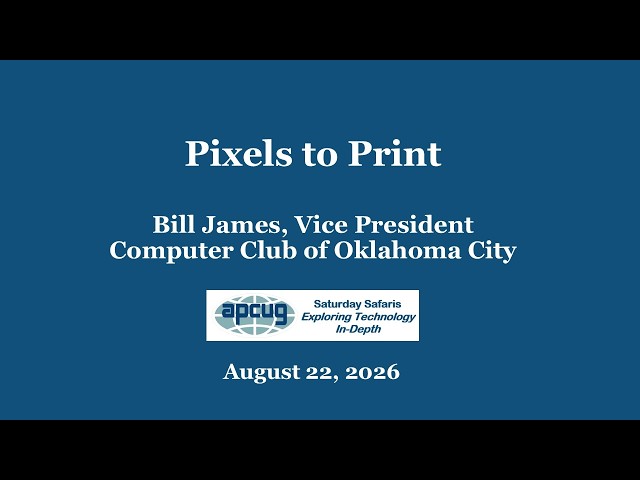 Pixels to Print, Bill James  8-22-26 APCUG Wednesday Workshop