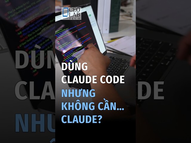 Dùng Claude Code nhưng không cần… Claude?