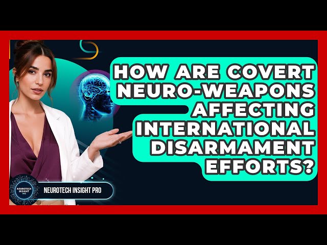How Are Covert Neuro-weapons Affecting International Disarmament Efforts? - Neurotech Insight Pro