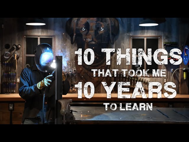 Welding and Metal Fabrication - 10 Things That Took Me 10 Years To Learn