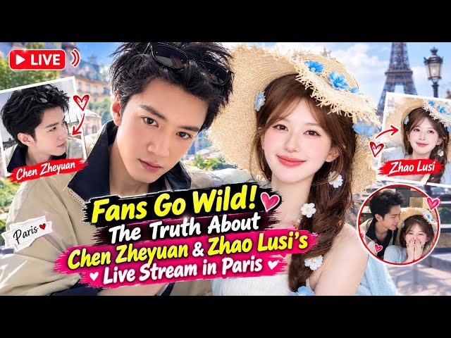 Fans Go Wild! The Truth About Chen Zheyuan & Zhao Lusi's Live Stream in Paris💕