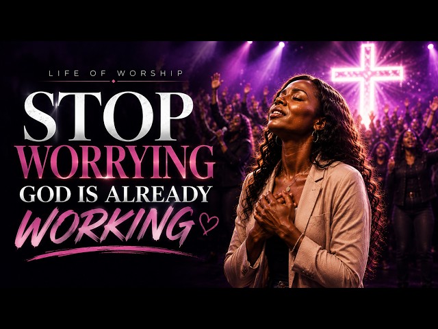 STOP WORRYING — GOD IS ALREADY WORKING | Deep Worship for Peace & Trust