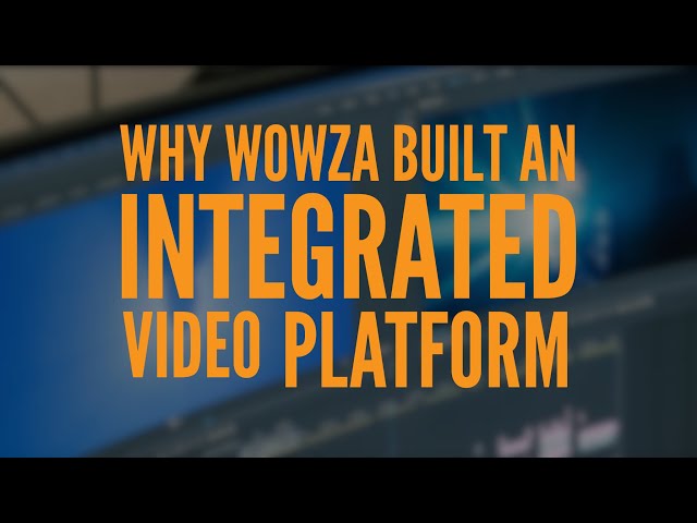 Why Wowza Built an Integrated Video Platform