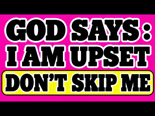 God Says :I am upset Don't skip me. If you are watching this God......