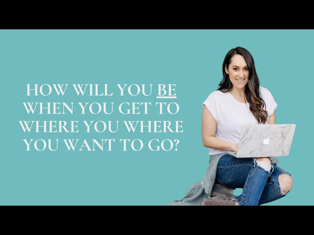 How Will You BE When You Get to Where You Where You Want To Go?