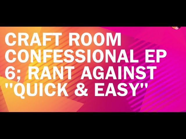 Craft Room Confessional Ep 6; RANT against "Quick & Easy"