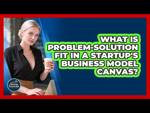 What Is Problem-Solution Fit In A Startup's Business Model Canvas? - The Startup Growth Hub