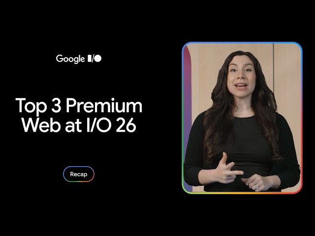 Top 3 premium web experiences updates from Google I/O 2026