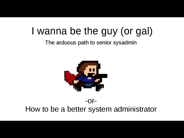 I wanna be the guy : The arduous path to senior sysadmin or How to be a better system administrator