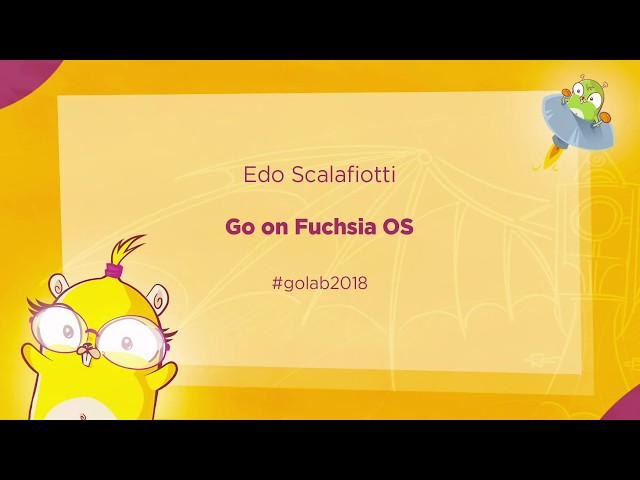 GoLab 2018 - Edo Scalafiotti - Go on Fuchsia OS
