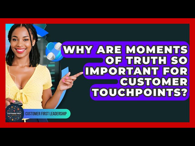 Why Are Moments Of Truth So Important For Customer Touchpoints? - Customer First Leadership