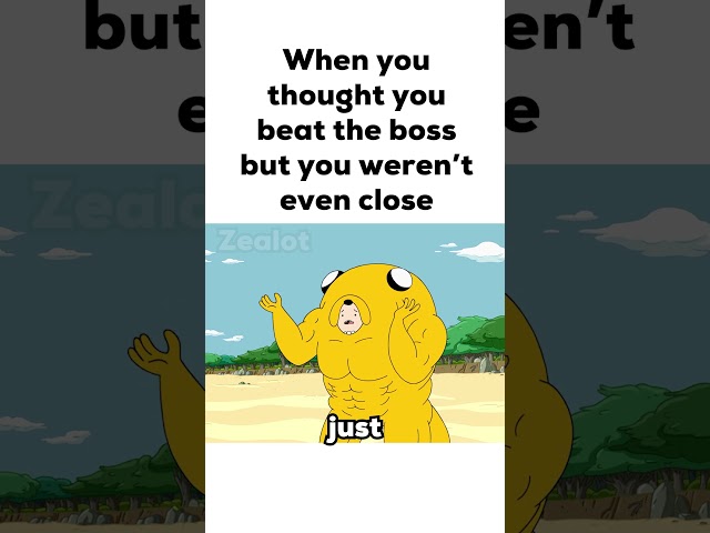 When you thought you beat the boss but you weren’t even close