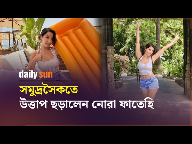 সমুদ্রসৈকতে উত্তাপ ছড়ালেন নোরা ফাতেহি | Daily Sun Entertainment