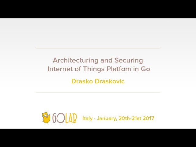 GoLab 2017 - Drasko Draskovic - Architecturing and Securing Internet of Things Platfom in Go