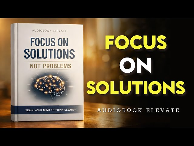 Focus on Solutions, Not Problems:  Train Your Mind to Think Clearly | Mindset Audiobook