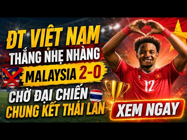 NÓNG 20/8 ASEAN CUP 2026: ĐT VIỆT NAM THẮNG NHẸ NHÀNG MALAYSIA 2-0, CHỜ ĐẠI CHIẾN CHUNG KẾT THÁI LAN