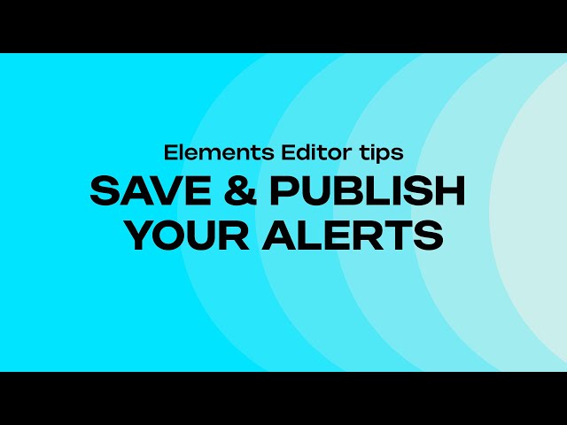 HOW TO SAVE & PUBLISH YOUR ALERTS - ELEMENTS EDITOR TIPS