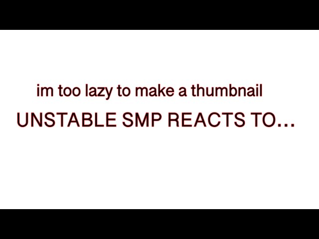 UNSTABLE SMP REACTS TO… (HUGE WIP!!!!!!!)