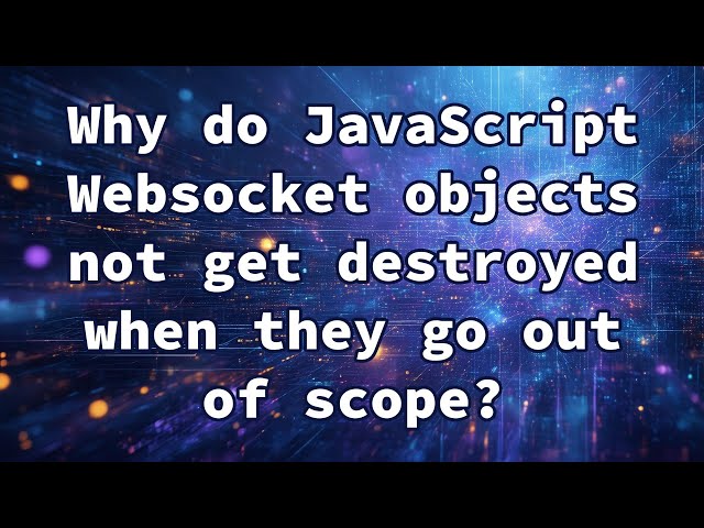 Why do JavaScript Websocket objects not get destroyed when they go out of scope?