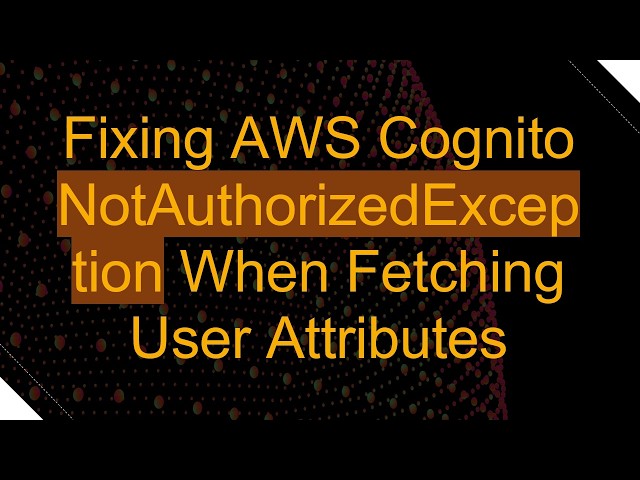 Fixing AWS Cognito NotAuthorizedException When Fetching User Attributes