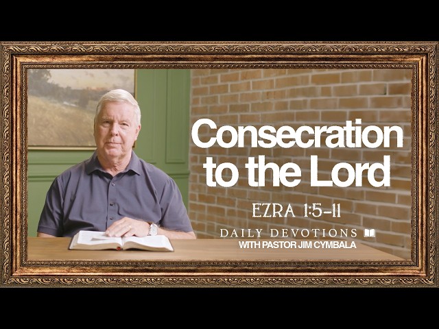 Daily Devotional | Consecration to the Lord | Ezra 1:5–6; Ezra 1:7–11 | Pastor Jim Cymbala