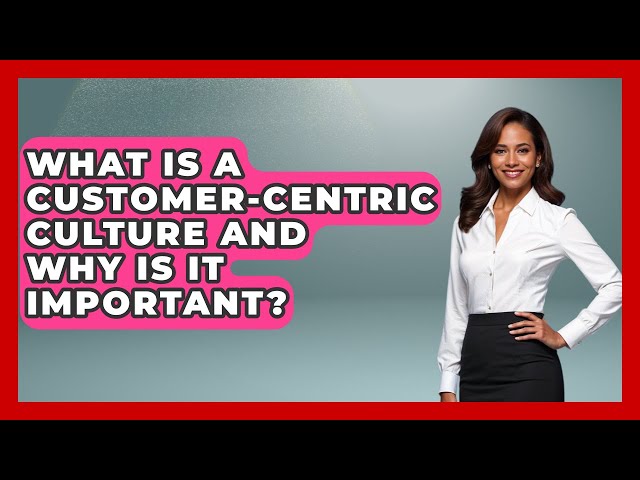 What Is a Customer-Centric Culture and Why Is It Important? | Customer First Leadership News