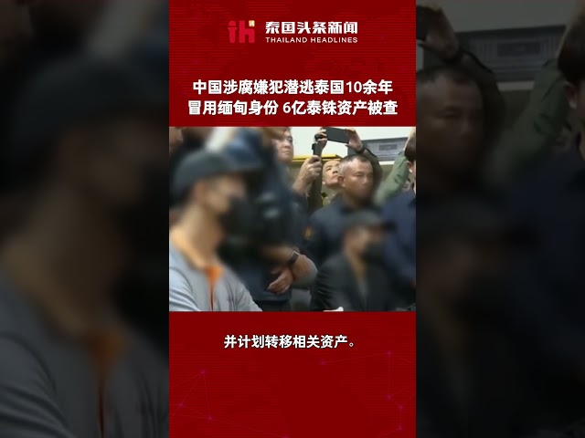 中国涉腐嫌犯潜逃泰国10余年！冒用缅甸身份，6亿泰铢资产被查 #泰国 #泰国头条新闻