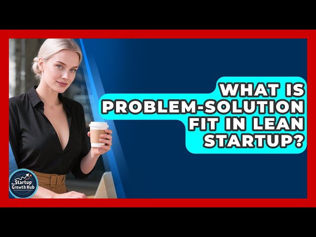 What Is Problem-Solution Fit In Lean Startup? - The Startup Growth Hub