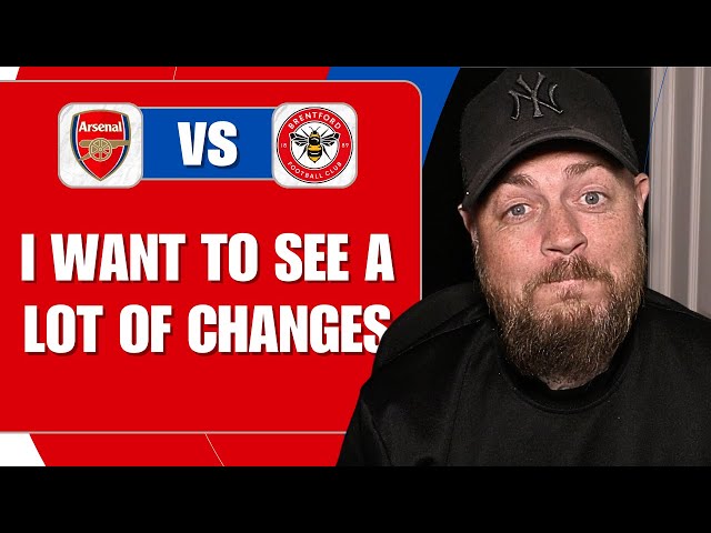 I Want To See A Lot Of Changes | Arsenal v Brentford | Match Preview