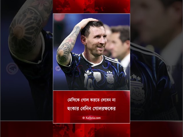 বিদায়ী ম্যাচে মেসিকে গোল করতে দেবেন না, হুংকার বেনিন গোলরক্ষকের | Kalbela