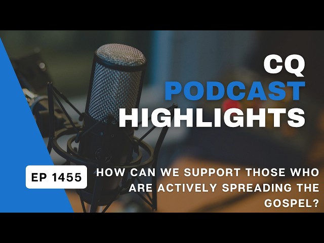 How Can We Support Those Who Are Actively Spreading The Gospel? CQ Podcast Highlight