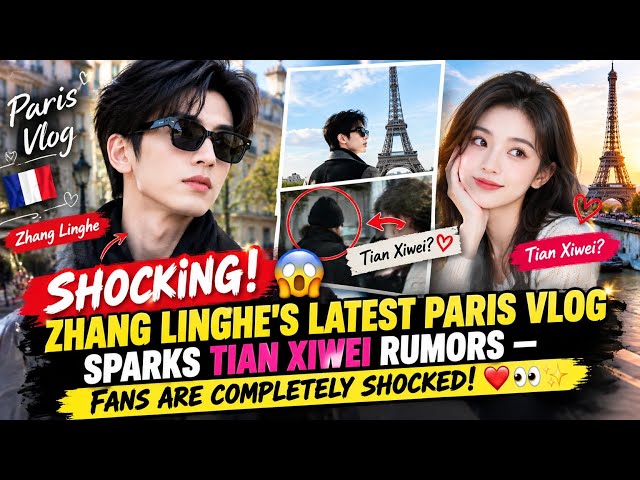 🔥🇫🇷😱 SHOCKING! ZHANG LINGHE’S LATEST PARIS VLOG SPARKS TIAN XIWEI RUMORS — FANS ARE COMPLETELY SHOCK