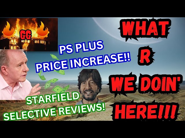 GB: PS PLUS Price Increase/ Starfield Selective Reviews- WHAT R WE DOIN' HERE!!!