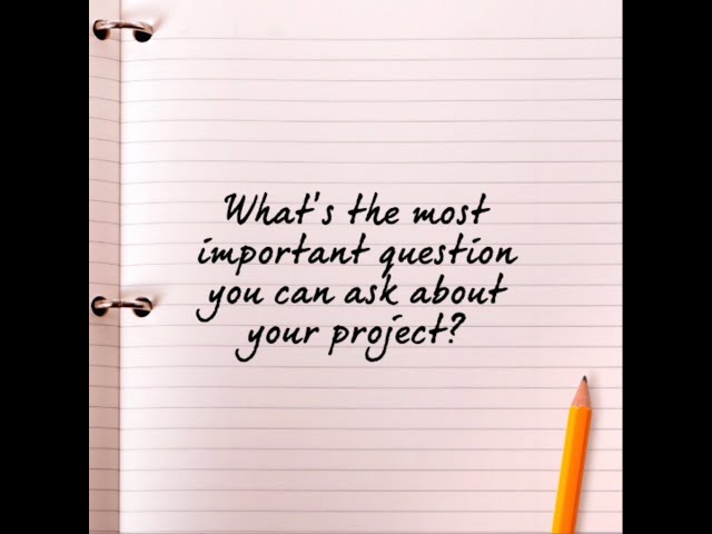 What is the most important question you can ask about your project?